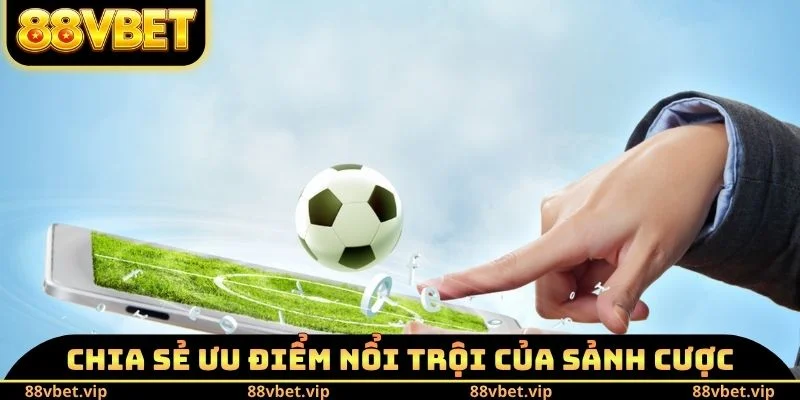 Chia sẻ ưu điểm nổi trội của sảnh cược